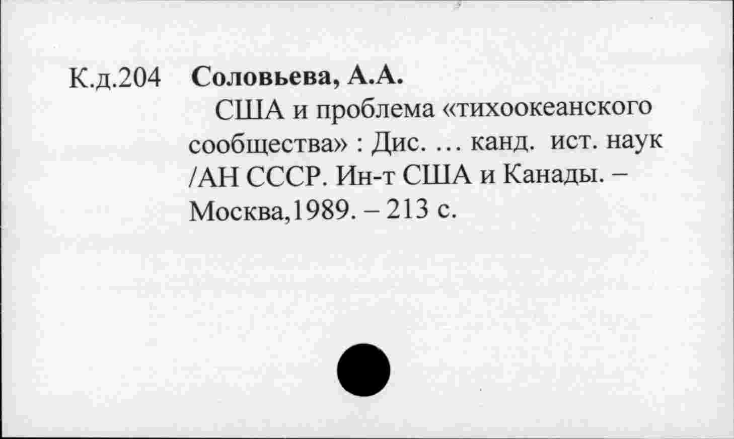 ﻿К.д.204 Соловьева, А.А.
США и проблема «тихоокеанского сообщества» : Дис. ... канд. ист. наук /АН СССР. Ин-т США и Канады. -Москва, 1989. - 213 с.